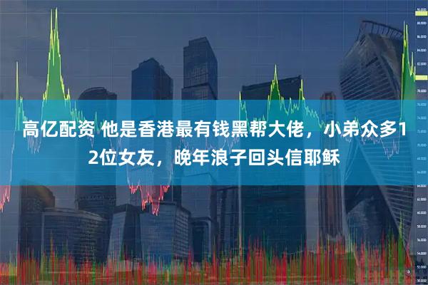 高亿配资 他是香港最有钱黑帮大佬，小弟众多12位女友，晚年浪子回头信耶稣