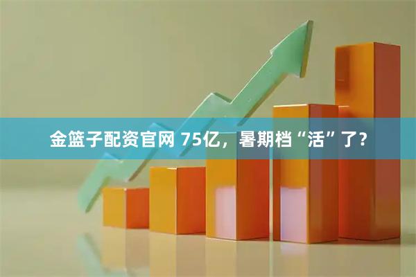 金篮子配资官网 75亿，暑期档“活”了？