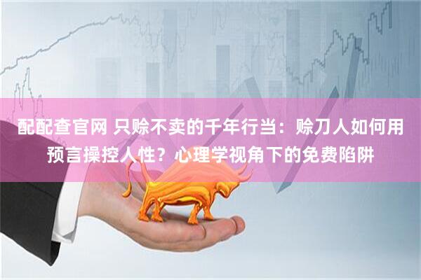 配配查官网 只赊不卖的千年行当：赊刀人如何用预言操控人性？心理学视角下的免费陷阱