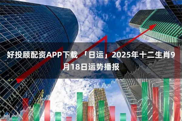 好投顾配资APP下载 「日运」2025年十二生肖9月18日运势播报