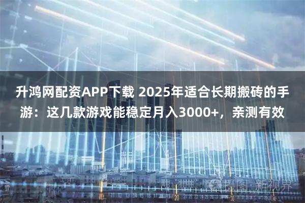 升鸿网配资APP下载 2025年适合长期搬砖的手游:这几款游戏能稳定月入3000+,亲测有效