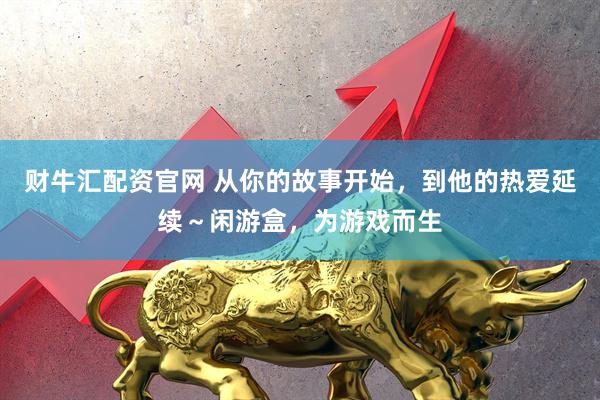 财牛汇配资官网 从你的故事开始，到他的热爱延续～闲游盒，为游戏而生