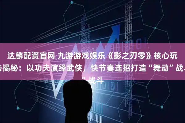 达麟配资官网 九游游戏娱乐《影之刃零》核心玩法揭秘：以功夫演绎武侠，快节奏连招打造“舞动”战斗
