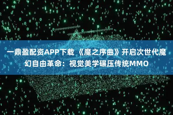 一鼎盈配资APP下载 《魔之序曲》开启次世代魔幻自由革命：视觉美学碾压传统MMO
