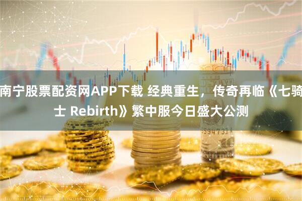 南宁股票配资网APP下载 经典重生，传奇再临《七骑士 Rebirth》繁中服今日盛大公测