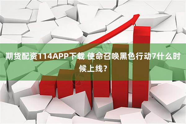 期货配资114APP下载 使命召唤黑色行动7什么时候上线？