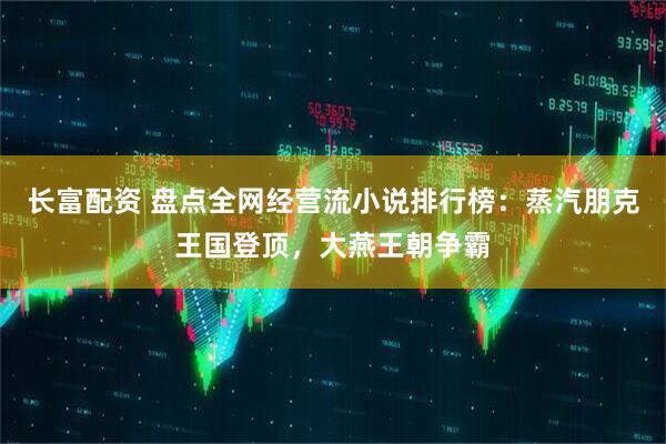 长富配资 盘点全网经营流小说排行榜：蒸汽朋克王国登顶，大燕王朝争霸