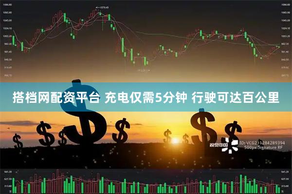 搭档网配资平台 充电仅需5分钟 行驶可达百公里