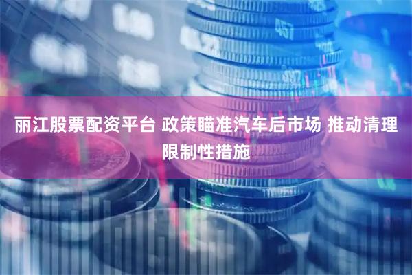 丽江股票配资平台 政策瞄准汽车后市场 推动清理限制性措施