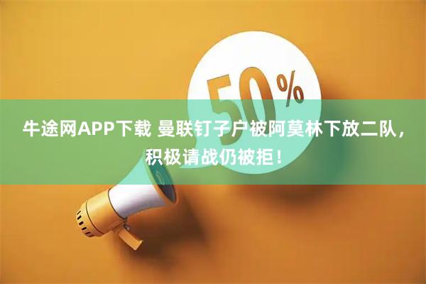 牛途网APP下载 曼联钉子户被阿莫林下放二队，积极请战仍被拒！