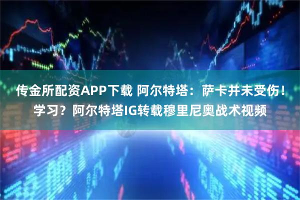 传金所配资APP下载 阿尔特塔：萨卡并未受伤！学习？阿尔特塔IG转载穆里尼奥战术视频
