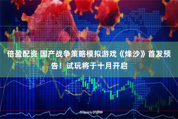倍盈配资 国产战争策略模拟游戏《烽沙》首发预告！试玩将于十月开启