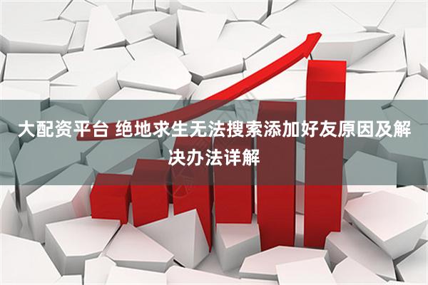 大配资平台 绝地求生无法搜索添加好友原因及解决办法详解