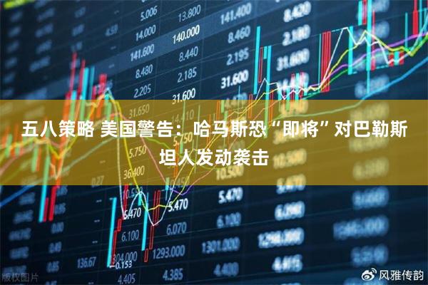 五八策略 美国警告：哈马斯恐“即将”对巴勒斯坦人发动袭击