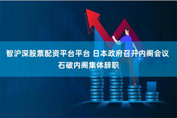 智沪深股票配资平台平台 日本政府召开内阁会议 石破内阁集体辞职