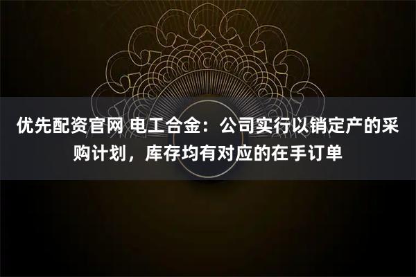 优先配资官网 电工合金：公司实行以销定产的采购计划，库存均有对应的在手订单
