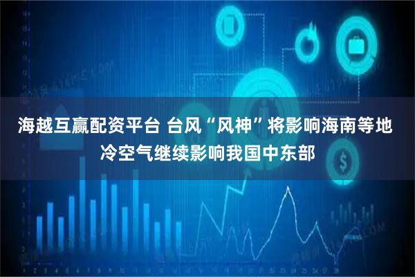 海越互赢配资平台 台风“风神”将影响海南等地 冷空气继续影响我国中东部