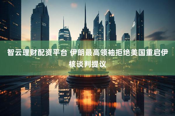 智云理财配资平台 伊朗最高领袖拒绝美国重启伊核谈判提议