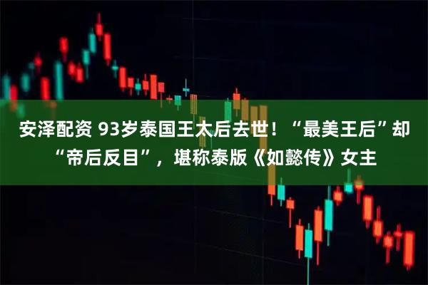 安泽配资 93岁泰国王太后去世！“最美王后”却“帝后反目”，堪称泰版《如懿传》女主