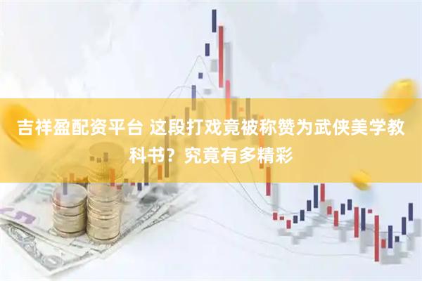 吉祥盈配资平台 这段打戏竟被称赞为武侠美学教科书？究竟有多精彩
