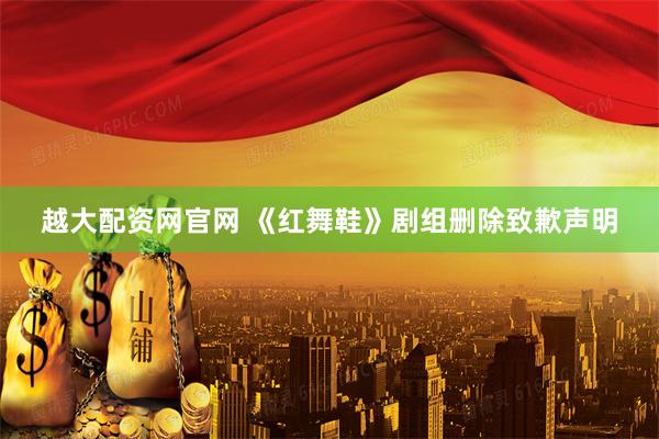 越大配资网官网 《红舞鞋》剧组删除致歉声明
