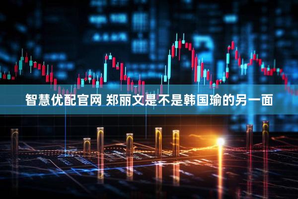 智慧优配官网 郑丽文是不是韩国瑜的另一面