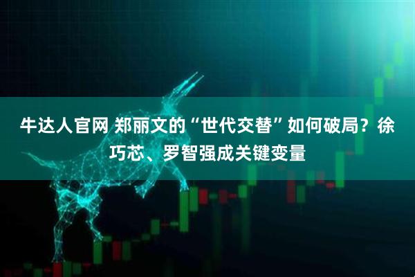 牛达人官网 郑丽文的“世代交替”如何破局？徐巧芯、罗智强成关键变量