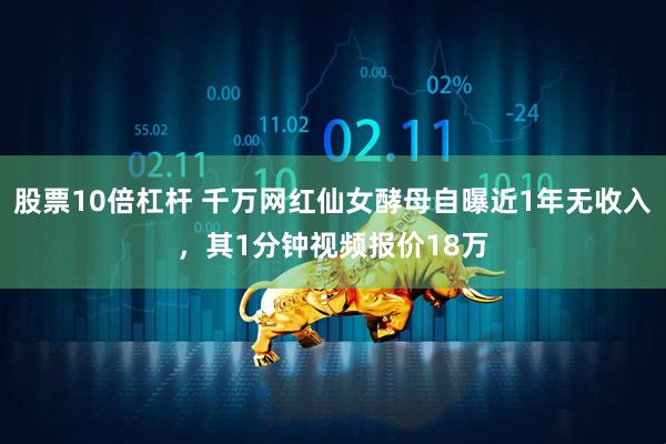 股票10倍杠杆 千万网红仙女酵母自曝近1年无收入，其1分钟视频报价18万