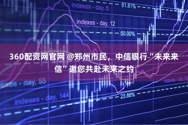 360配资网官网 @郑州市民，中信银行“未来来信”邀您共赴未来之约