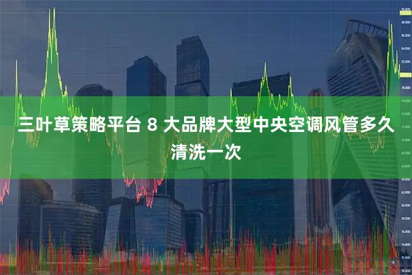 三叶草策略平台 8 大品牌大型中央空调风管多久清洗一次