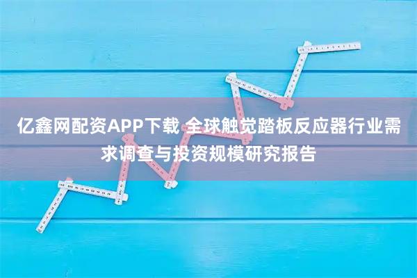 亿鑫网配资APP下载 全球触觉踏板反应器行业需求调查与投资规模研究报告