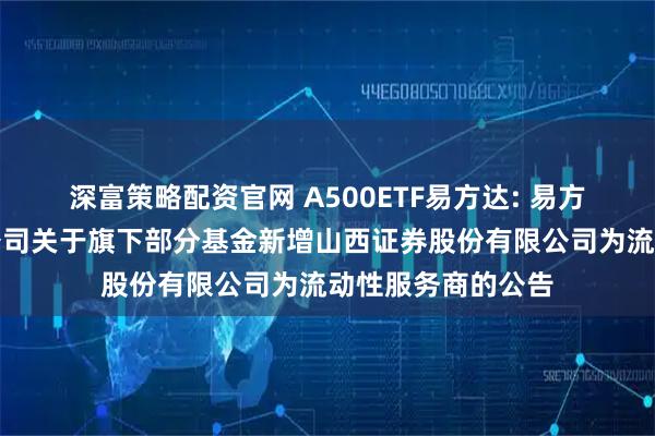 深富策略配资官网 A500ETF易方达: 易方达基金管理有限公司关于旗下部分基金新增山西证券股份有限公司为流动性服务商的公告