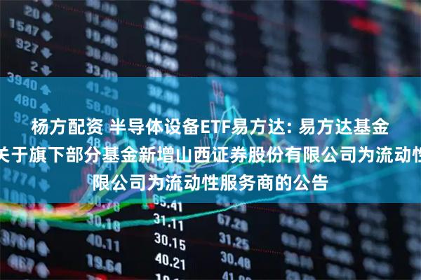 杨方配资 半导体设备ETF易方达: 易方达基金管理有限公司关于旗下部分基金新增山西证券股份有限公司为流动性服务商的公告