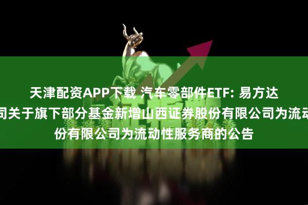 天津配资APP下载 汽车零部件ETF: 易方达基金管理有限公司关于旗下部分基金新增山西证券股份有限公司为流动性服务商的公告