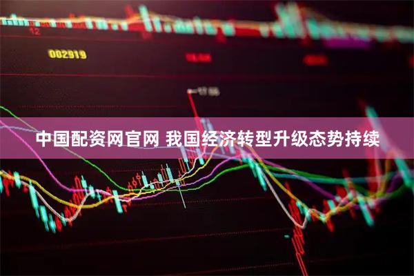 中国配资网官网 我国经济转型升级态势持续