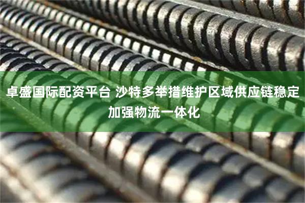 卓盛国际配资平台 沙特多举措维护区域供应链稳定 加强物流一体化