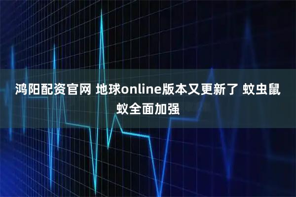 鸿阳配资官网 地球online版本又更新了 蚊虫鼠蚁全面加强