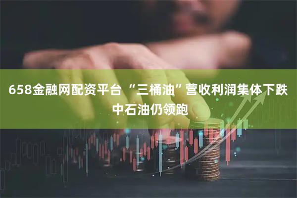658金融网配资平台 “三桶油”营收利润集体下跌 中石油仍领跑