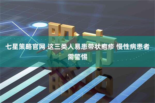 七星策略官网 这三类人易患带状疱疹 慢性病患者需警惕