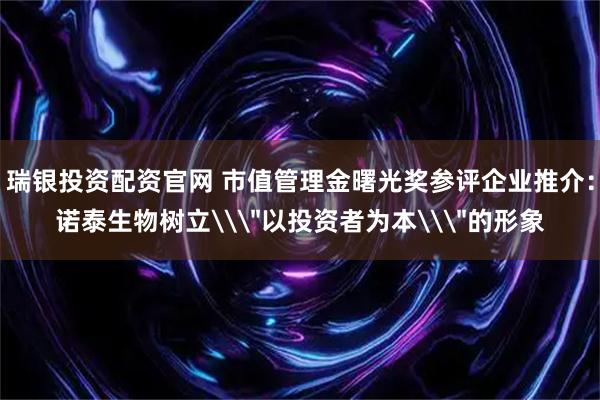 瑞银投资配资官网 市值管理金曙光奖参评企业推介：诺泰生物树立\＂以投资者为本\＂的形象