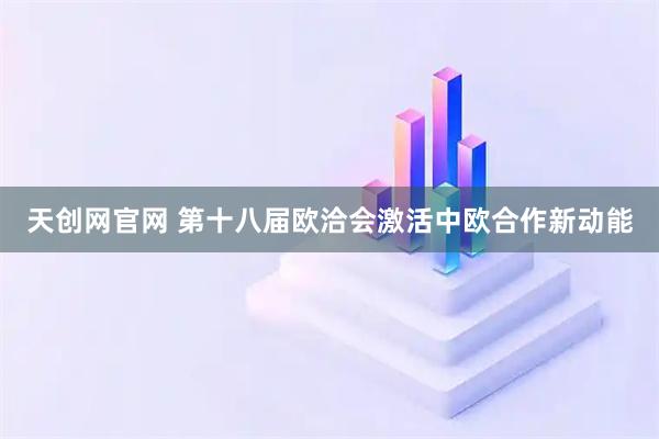 天创网官网 第十八届欧洽会激活中欧合作新动能