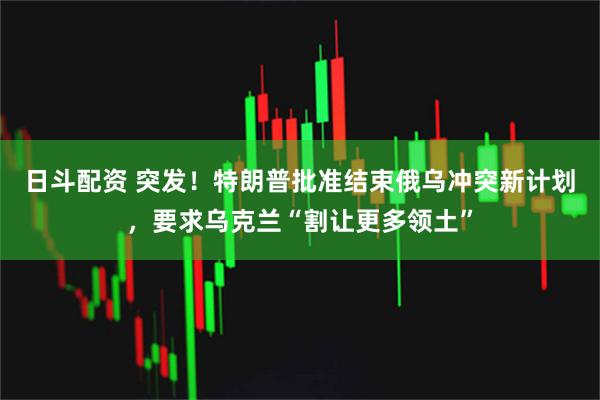 日斗配资 突发！特朗普批准结束俄乌冲突新计划，要求乌克兰“割让更多领土”
