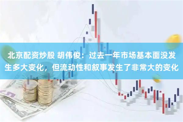 北京配资炒股 胡伟俊：过去一年市场基本面没发生多大变化，但流动性和叙事发生了非常大的变化