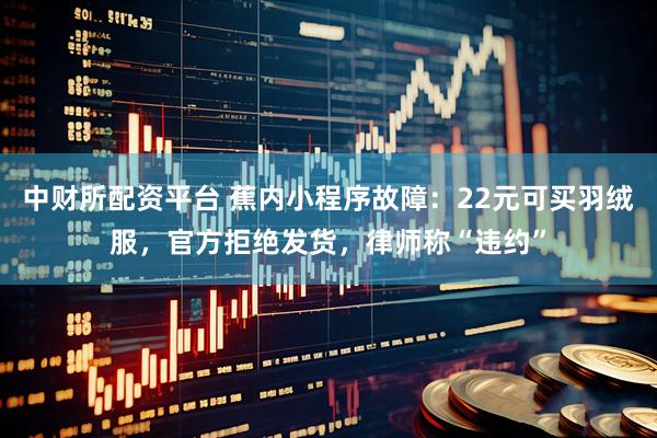 中财所配资平台 蕉内小程序故障：22元可买羽绒服，官方拒绝发货，律师称“违约”