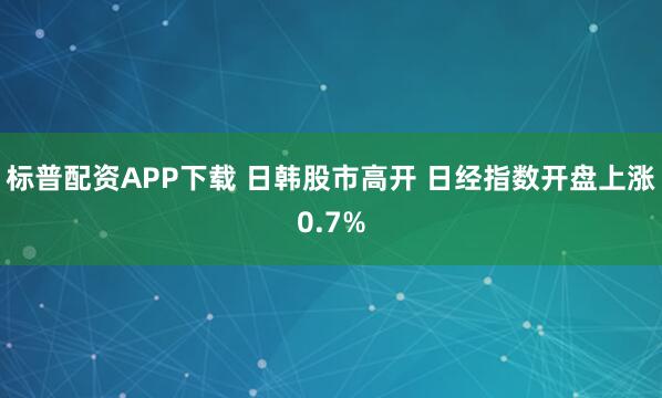 标普配资APP下载 日韩股市高开 日经指数开盘上涨0.7%