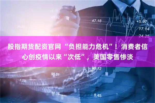 股指期货配资官网 “负担能力危机”!消费者信心创疫情以来“次低”,美国零售惨淡