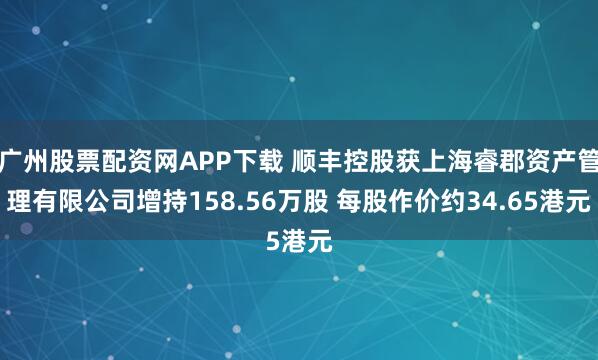 广州股票配资网APP下载 顺丰控股获上海睿郡资产管理有限公司增持158.56万股 每股作价约34.65港元
