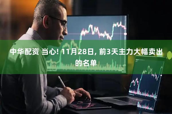 中华配资 当心! 11月28日, 前3天主力大幅卖出的名单