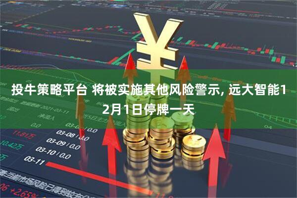 投牛策略平台 将被实施其他风险警示, 远大智能12月1日停牌一天