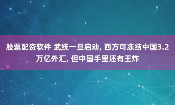 股票配资软件 武统一旦启动, 西方可冻结中国3.2万亿外汇, 但中国手里还有王炸